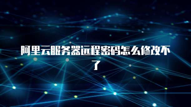 阿里云服务器远程密码怎么修改不了