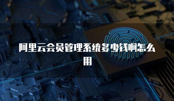 阿里云会员管理系统多少钱啊怎么用