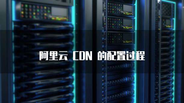 阿里云 CDN 的配置过程