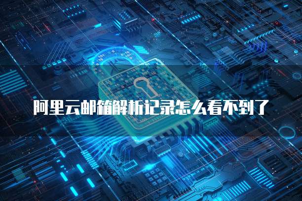 阿里云邮箱解析记录怎么看不到了