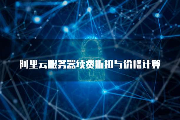 阿里云服务器续费折扣与价格计算