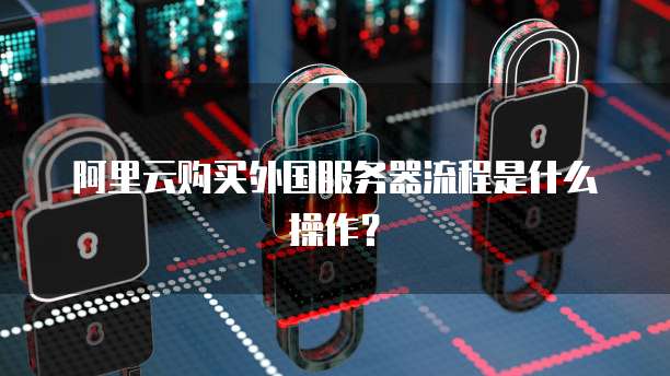 阿里云购买外国服务器流程是什么操作?