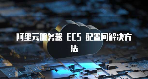 阿里云服务器 ECS 配置问解决方法
