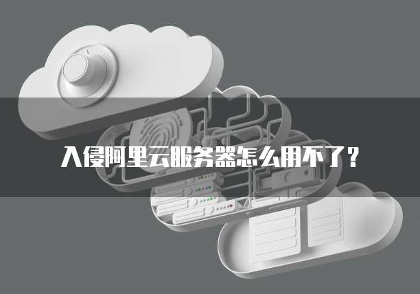 入侵阿里云服务器怎么用不了?