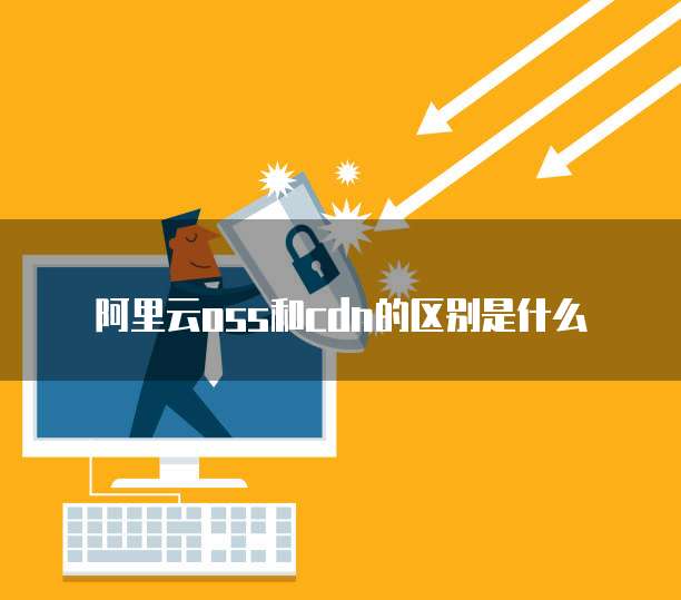 阿里云oss和cdn的区别是什么