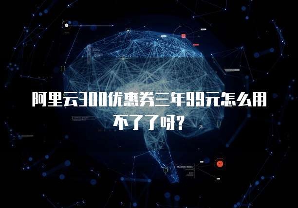 阿里云300优惠券三年99元怎么用不了了呀?