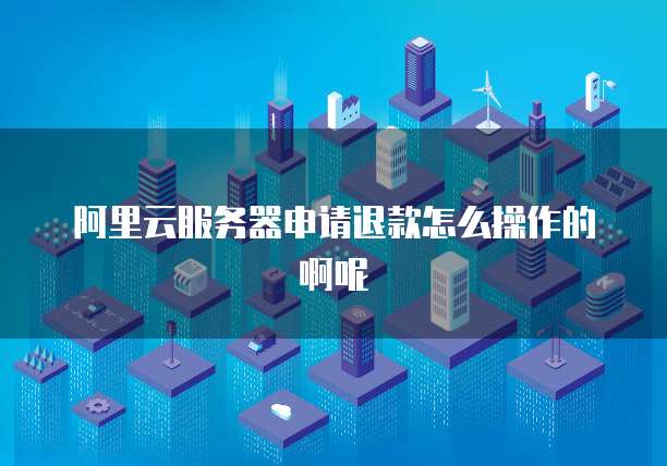 阿里云服务器申请退款怎么操作的啊呢