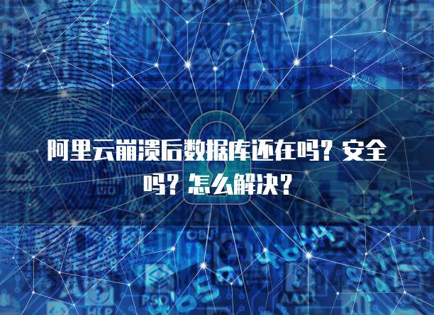 阿里云崩溃后数据库还在吗?安全吗?怎么解决?