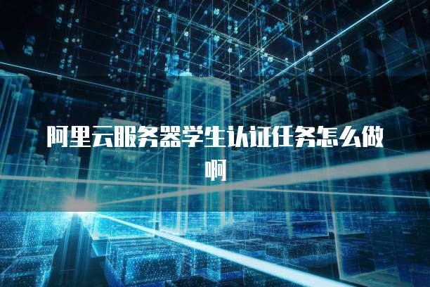 阿里云服务器学生认证任务怎么做啊