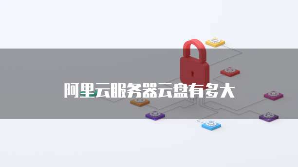 阿里云服务器云盘有多大