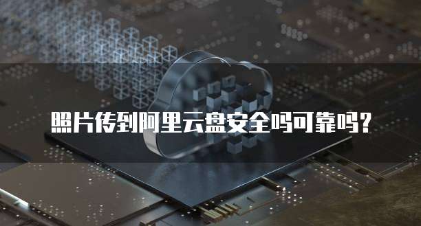 照片传到阿里云盘安全吗可靠吗？