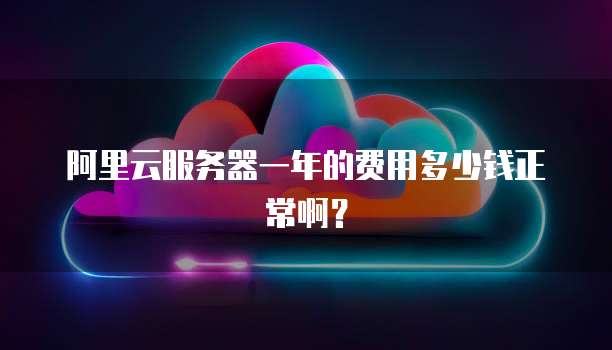 阿里云服务器一年的费用多少钱正常啊?