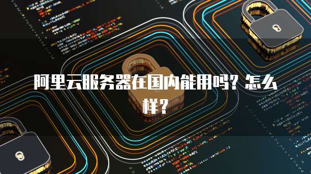 阿里云服务器在国内能用吗?怎么样?