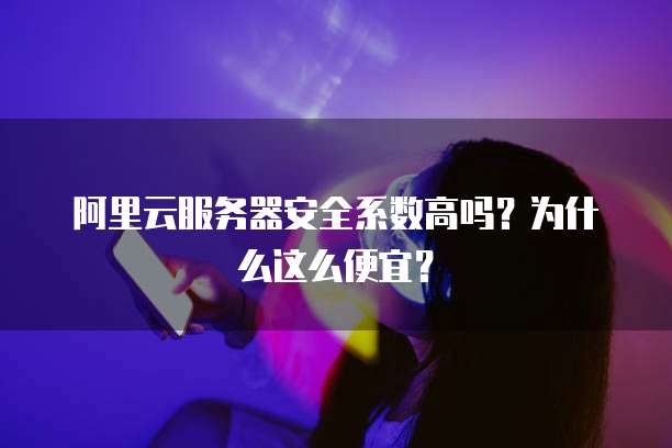阿里云服务器安全系数高吗?为什么这么便宜?