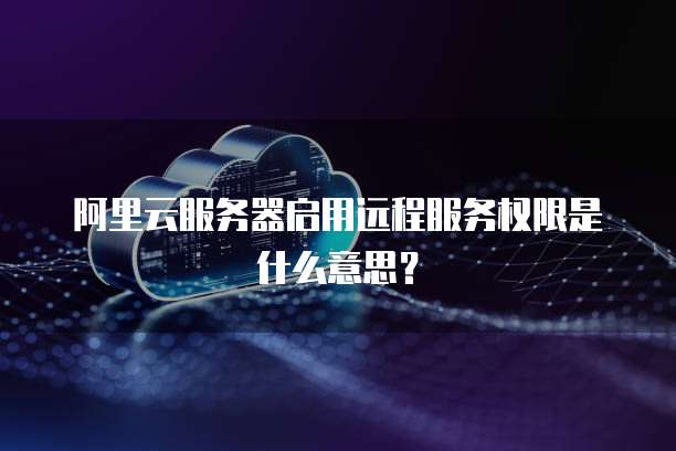 阿里云服务器启用远程服务权限是什么意思?