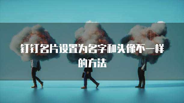 钉钉名片设置为名字和头像不一样的方法