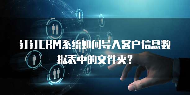 钉钉CRM系统如何导入客户信息数据表中的文件夹？