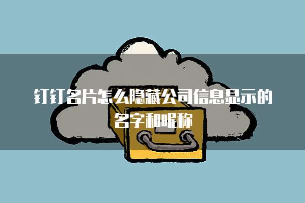 钉钉名片怎么隐藏公司信息显示的名字和昵称