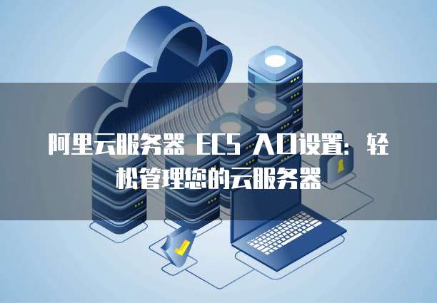 阿里云服务器 ECS 入口设置:轻松管理您的云服务器