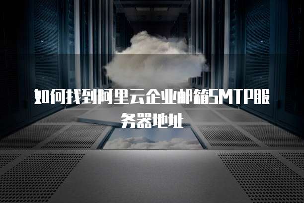 如何找到阿里云企业邮箱SMTP服务器地址
