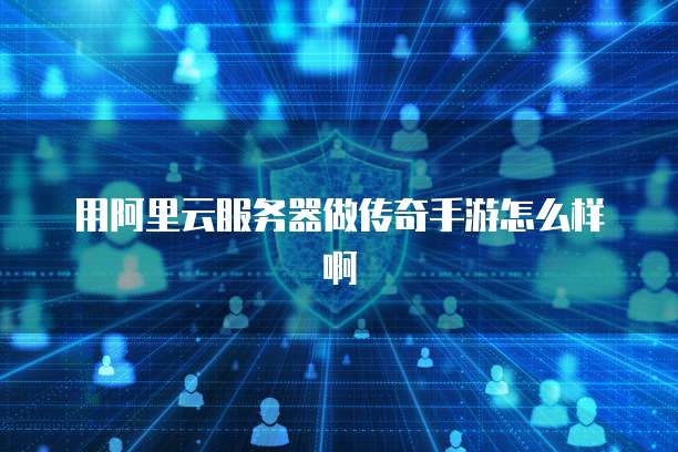 用阿里云服务器做传奇手游怎么样啊