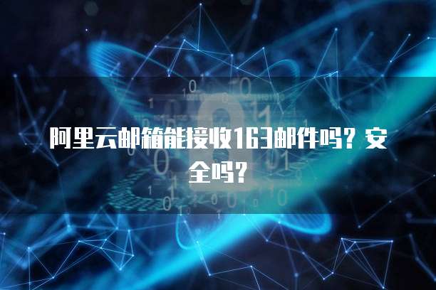 阿里云邮箱能接收163邮件吗？安全吗？