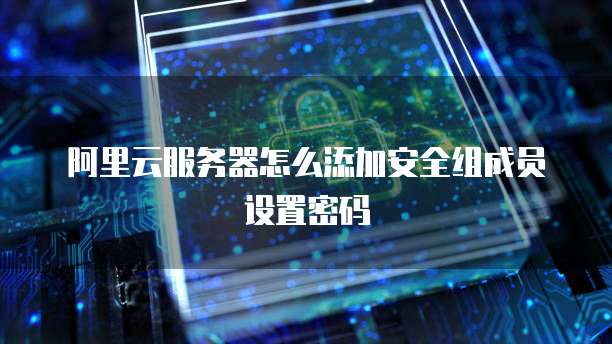 阿里云服务器怎么添加安全组成员设置密码