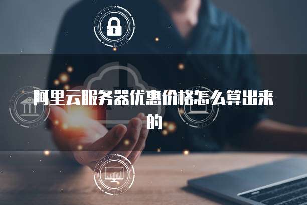 阿里云服务器优惠价格怎么算出来的