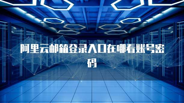 阿里云邮箱登录入口在哪看账号密码