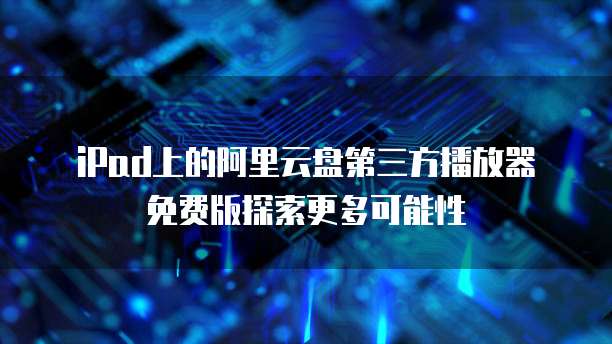 iPad上的阿里云盘第三方播放器免费版探索更多可能性