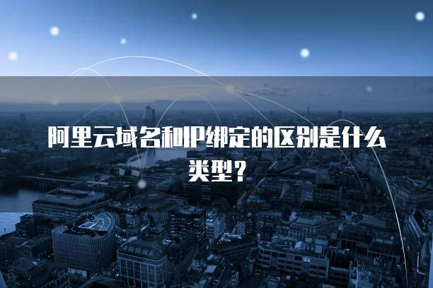 阿里云域名和IP绑定的区别是什么类型？