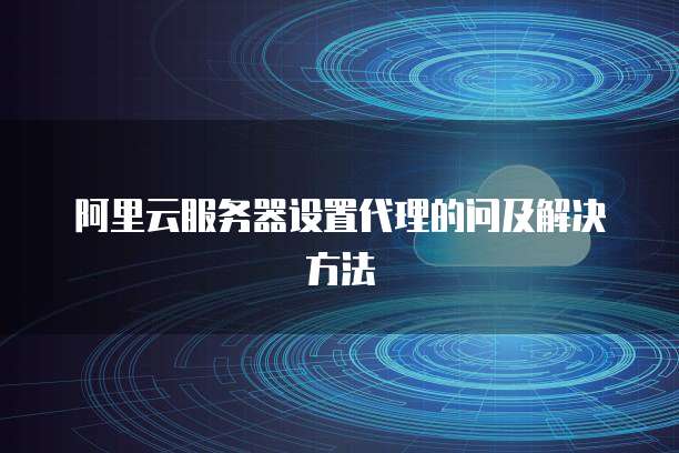 阿里云服务器设置代理的问及解决方法
