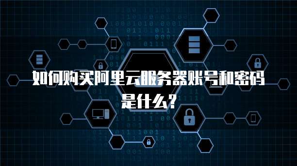 如何购买阿里云服务器账号和密码是什么?
