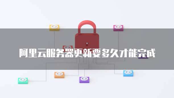 阿里云服务器更新要多久才能完成