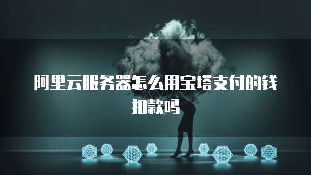 阿里云服务器怎么用宝塔支付的钱扣款吗