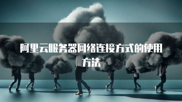阿里云服务器网络连接方式的使用方法