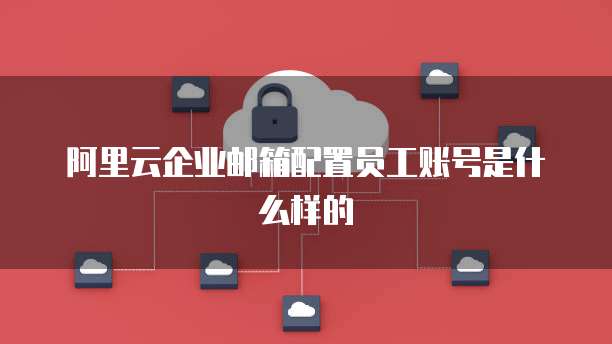 阿里云企业邮箱配置员工账号是什么样的