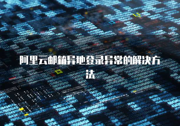 阿里云邮箱异地登录异常的解决方法