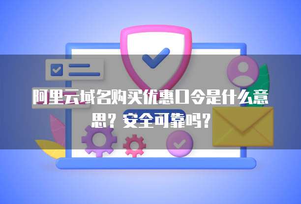阿里云域名购买优惠口令是什么意思?安全可靠吗?