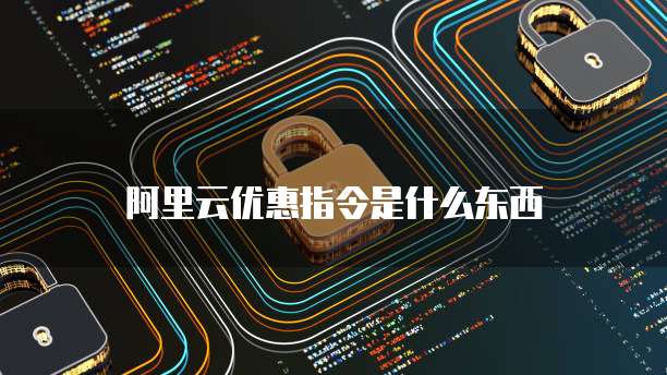 阿里云优惠指令是什么东西
