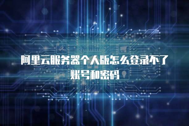 阿里云服务器个人版怎么登录不了账号和密码