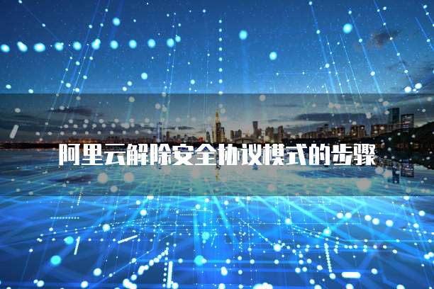 阿里云解除安全协议模式的步骤
