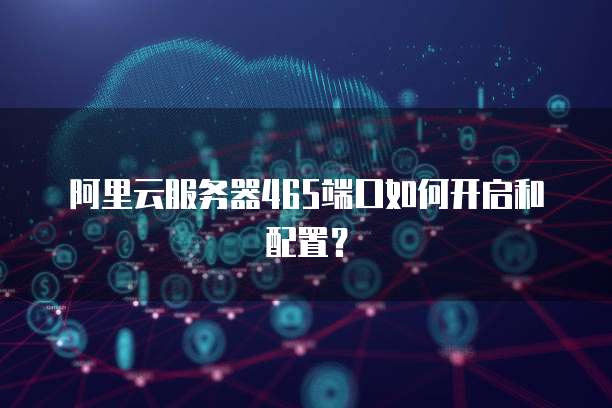 阿里云服务器465端口如何开启和配置?