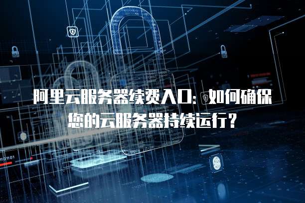 阿里云服务器续费入口:如何确保您的云服务器持续运行?