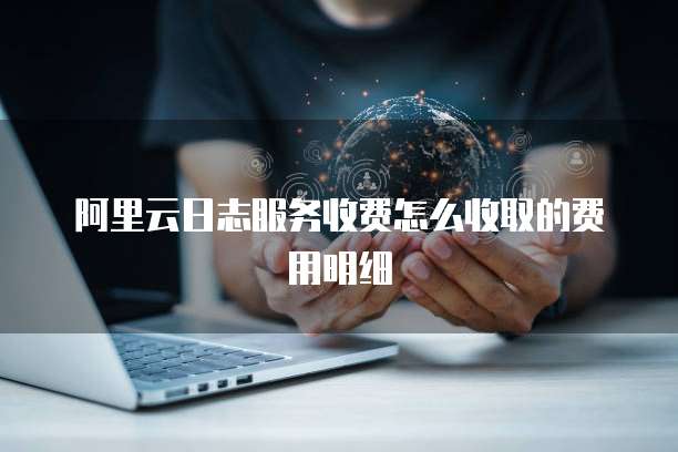阿里云日志服务收费怎么收取的费用明细