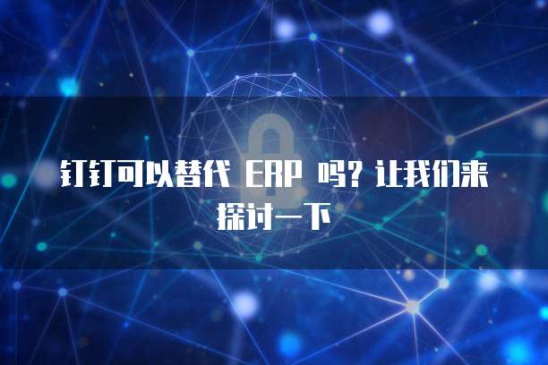 钉钉可以替代 ERP 吗?让我们来探讨一下