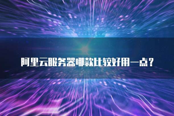 阿里云服务器哪款比较好用一点?