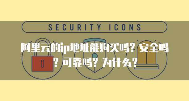 阿里云的ip地址能购买吗?安全吗?可靠吗?为什么?