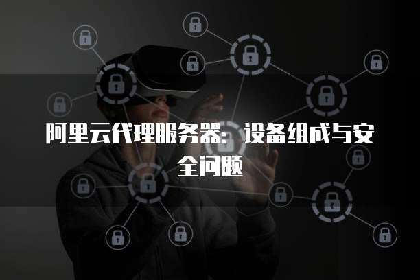 阿里云代理服务器:设备组成与安全问题