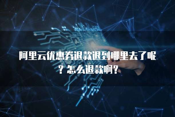 阿里云优惠券退款退到哪里去了呢?怎么退款啊?